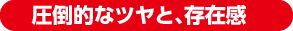 圧倒的なツヤと、存在感