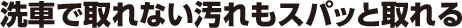 洗車で取れない汚れもスパッと取れる