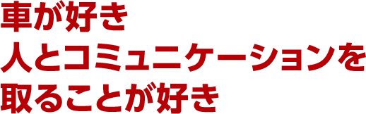 車が好き・人とコミュニケーションを取ることが好き